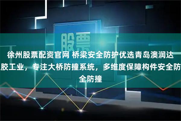 徐州股票配资官网 桥梁安全防护优选青岛澳润达橡胶工业，专注大桥防撞系统，多维度保障构件安全防撞