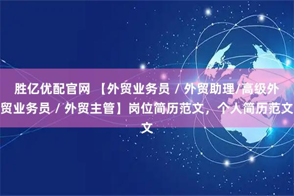 胜亿优配官网 【外贸业务员 / 外贸助理/高级外贸业务员 / 外贸主管】岗位简历范文，个人简历范文