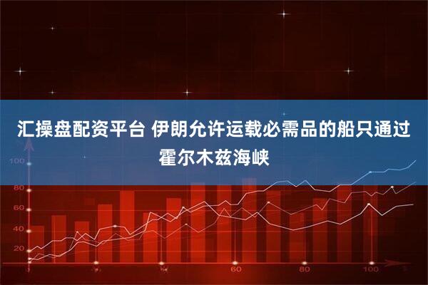 汇操盘配资平台 伊朗允许运载必需品的船只通过霍尔木兹海峡