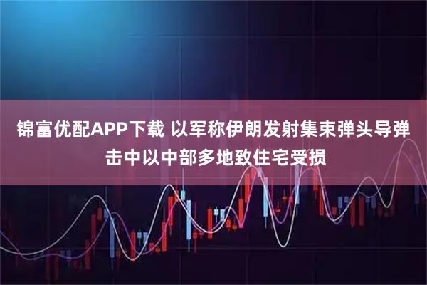 锦富优配APP下载 以军称伊朗发射集束弹头导弹 击中以中部多地致住宅受损