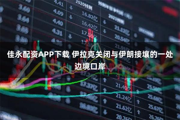 佳永配资APP下载 伊拉克关闭与伊朗接壤的一处边境口岸