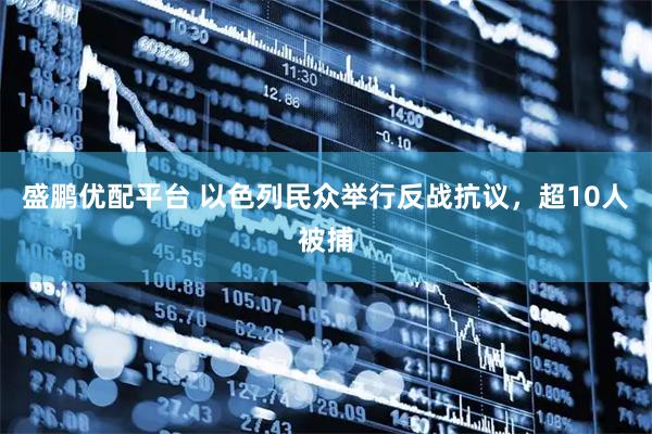 盛鹏优配平台 以色列民众举行反战抗议，超10人被捕