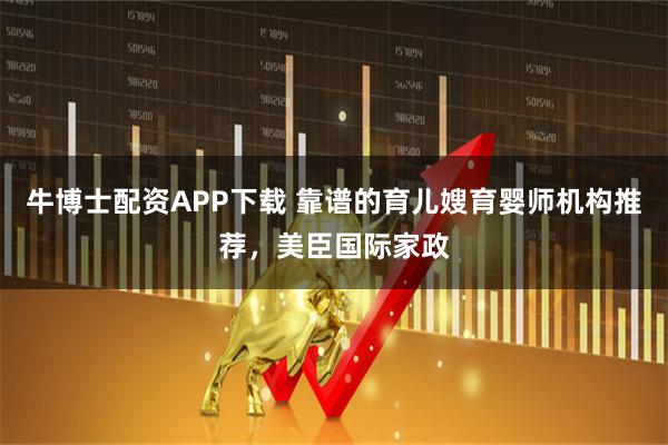 牛博士配资APP下载 靠谱的育儿嫂育婴师机构推荐，美臣国际家政
