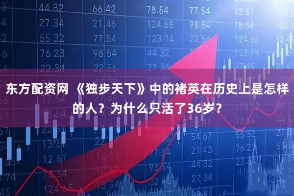 东方配资网 《独步天下》中的褚英在历史上是怎样的人？为什么只活了36岁？