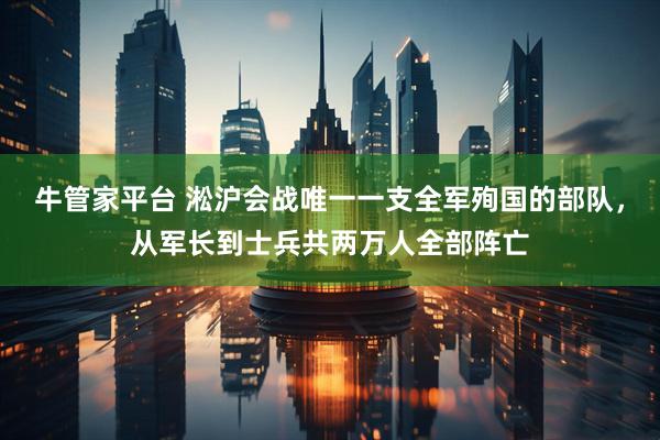 牛管家平台 淞沪会战唯一一支全军殉国的部队，从军长到士兵共两万人全部阵亡