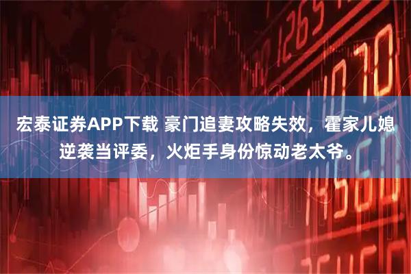 宏泰证券APP下载 豪门追妻攻略失效，霍家儿媳逆袭当评委，火炬手身份惊动老太爷。