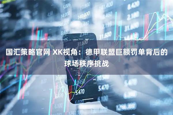 国汇策略官网 XK视角：德甲联盟巨额罚单背后的球场秩序挑战