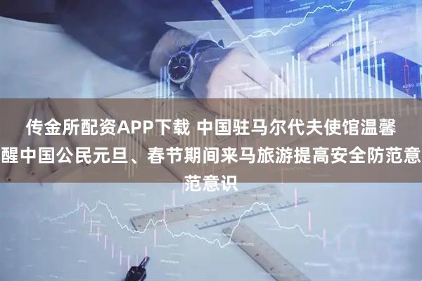 传金所配资APP下载 中国驻马尔代夫使馆温馨提醒中国公民元旦、春节期间来马旅游提高安全防范意识