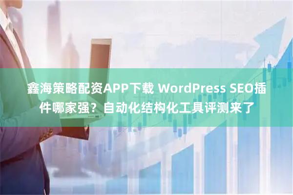 鑫海策略配资APP下载 WordPress SEO插件哪家强？自动化结构化工具评测来了