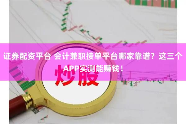证券配资平台 会计兼职接单平台哪家靠谱？这三个APP实测能赚钱！