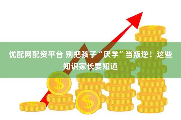 优配网配资平台 别把孩子“厌学”当叛逆！这些知识家长要知道
