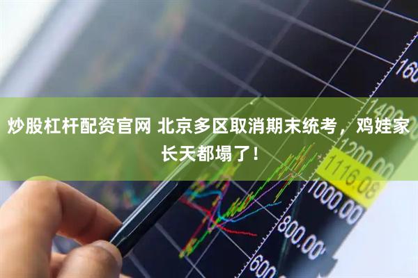炒股杠杆配资官网 北京多区取消期末统考，鸡娃家长天都塌了！