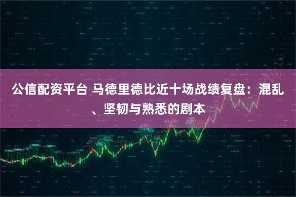 公信配资平台 马德里德比近十场战绩复盘：混乱、坚韧与熟悉的剧本