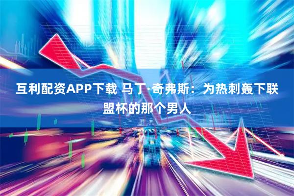 互利配资APP下载 马丁·奇弗斯：为热刺轰下联盟杯的那个男人