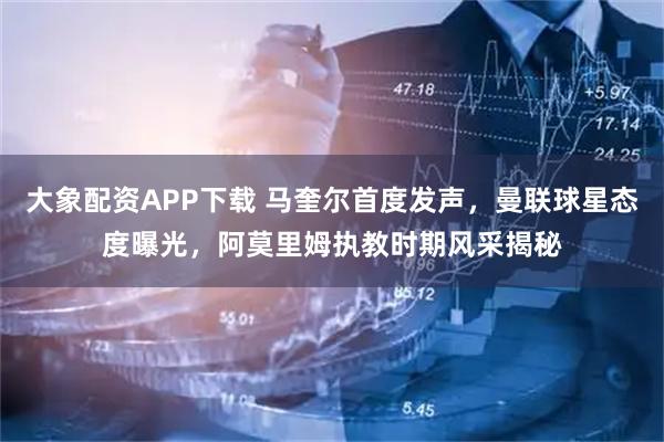 大象配资APP下载 马奎尔首度发声，曼联球星态度曝光，阿莫里姆执教时期风采揭秘