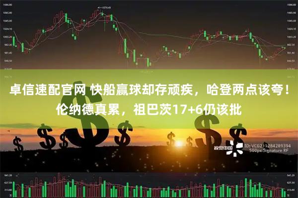 卓信速配官网 快船赢球却存顽疾，哈登两点该夸！伦纳德真累，祖巴茨17+6仍该批
