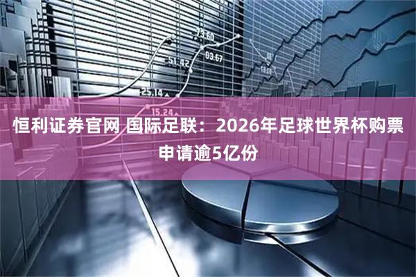 恒利证券官网 国际足联：2026年足球世界杯购票申请逾5亿份