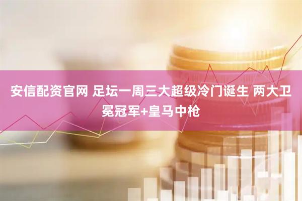 安信配资官网 足坛一周三大超级冷门诞生 两大卫冕冠军+皇马中枪