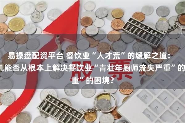 易操盘配资平台 餐饮业“人才荒”的缓解之道： 炒菜机能否从根本上解决餐饮业“青壮年厨师流失严重”的困境？