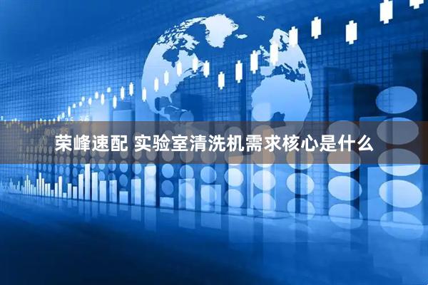 荣峰速配 实验室清洗机需求核心是什么