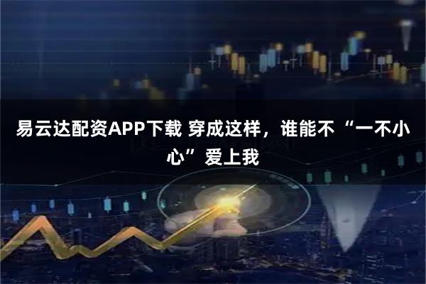 易云达配资APP下载 穿成这样，谁能不 “一不小心” 爱上我