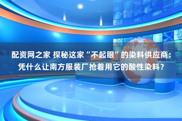 配资网之家 探秘这家“不起眼”的染料供应商：凭什么让南方服装厂抢着用它的酸性染料？