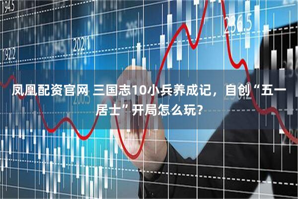 凤凰配资官网 三国志10小兵养成记，自创“五一居士”开局怎么玩？