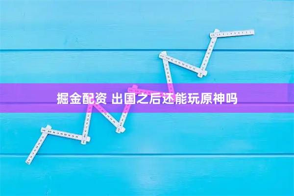 掘金配资 出国之后还能玩原神吗