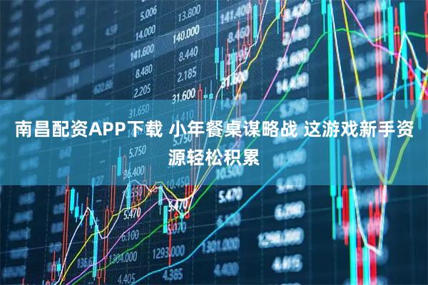 南昌配资APP下载 小年餐桌谋略战 这游戏新手资源轻松积累