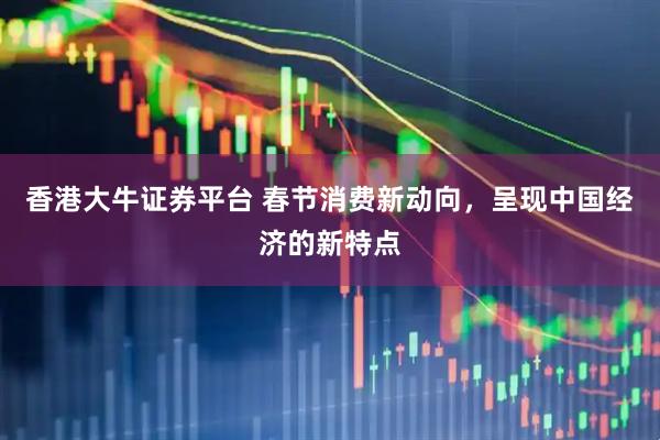 香港大牛证券平台 春节消费新动向，呈现中国经济的新特点