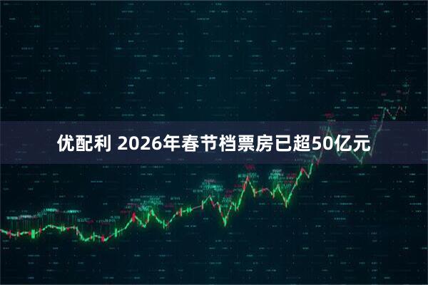 优配利 2026年春节档票房已超50亿元