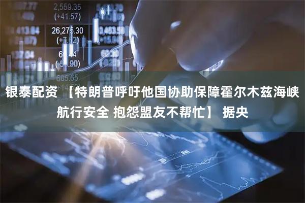银泰配资 【特朗普呼吁他国协助保障霍尔木兹海峡航行安全 抱怨盟友不帮忙】 据央