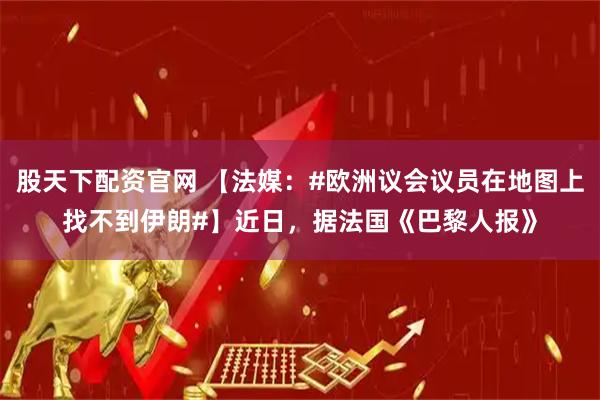 股天下配资官网 【法媒：#欧洲议会议员在地图上找不到伊朗#】近日，据法国《巴黎人报》