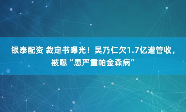 银泰配资 裁定书曝光！吴乃仁欠1.7亿遭管收，被曝“患严重帕金森病”