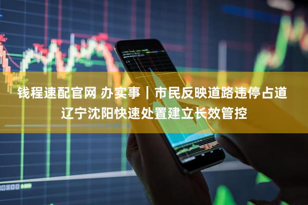 钱程速配官网 办实事｜市民反映道路违停占道 辽宁沈阳快速处置建立长效管控