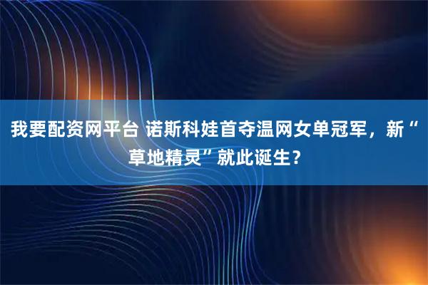 我要配资网平台 诺斯科娃首夺温网女单冠军，新“草地精灵”就此诞生？