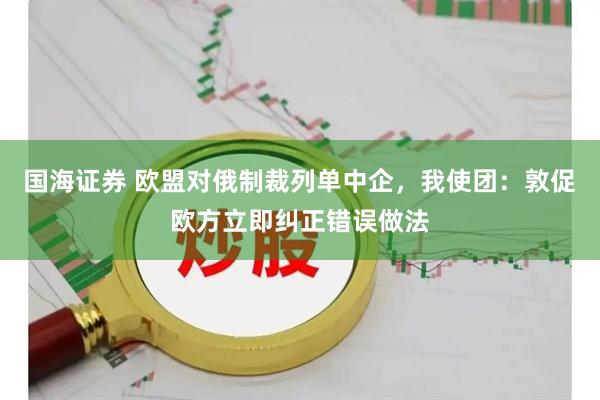 国海证券 欧盟对俄制裁列单中企，我使团：敦促欧方立即纠正错误做法