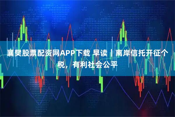 襄樊股票配资网APP下载 早读｜离岸信托开征个税，有利社会公平