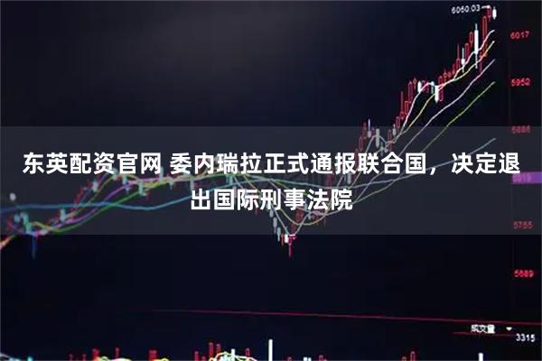 东英配资官网 委内瑞拉正式通报联合国，决定退出国际刑事法院